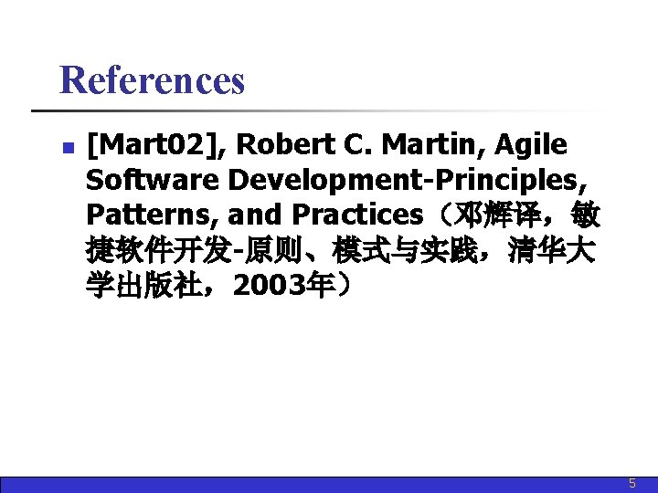 References n [Mart 02], Robert C. Martin, Agile Software Development-Principles, Patterns, and Practices（邓辉译，敏 捷软件开发-原则、模式与实践，清华大