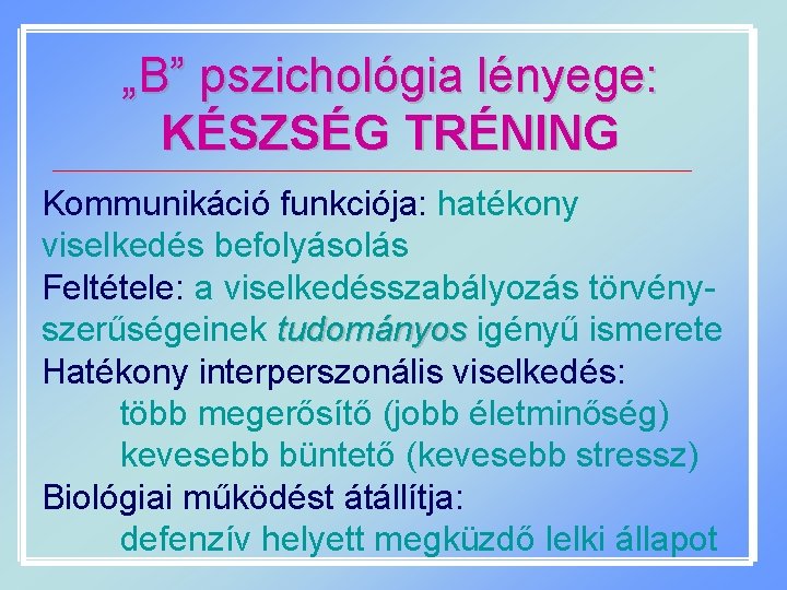 „B” pszichológia lényege: KÉSZSÉG TRÉNING Kommunikáció funkciója: hatékony viselkedés befolyásolás Feltétele: a viselkedésszabályozás törvényszerűségeinek