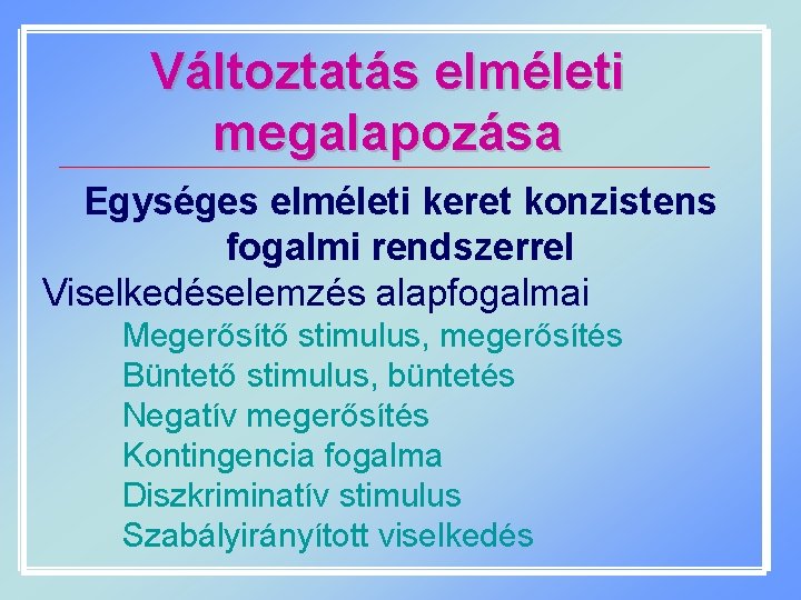 Változtatás elméleti megalapozása Egységes elméleti keret konzistens fogalmi rendszerrel Viselkedéselemzés alapfogalmai Megerősítő stimulus, megerősítés