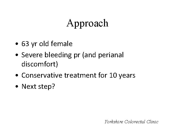 Approach • 63 yr old female • Severe bleeding pr (and perianal discomfort) •