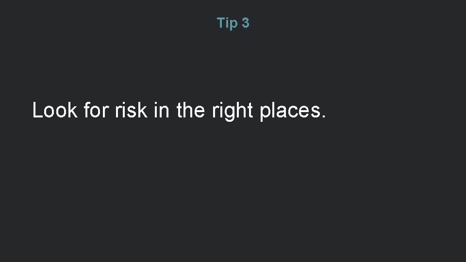 Tip 3 Look for risk in the right places. 