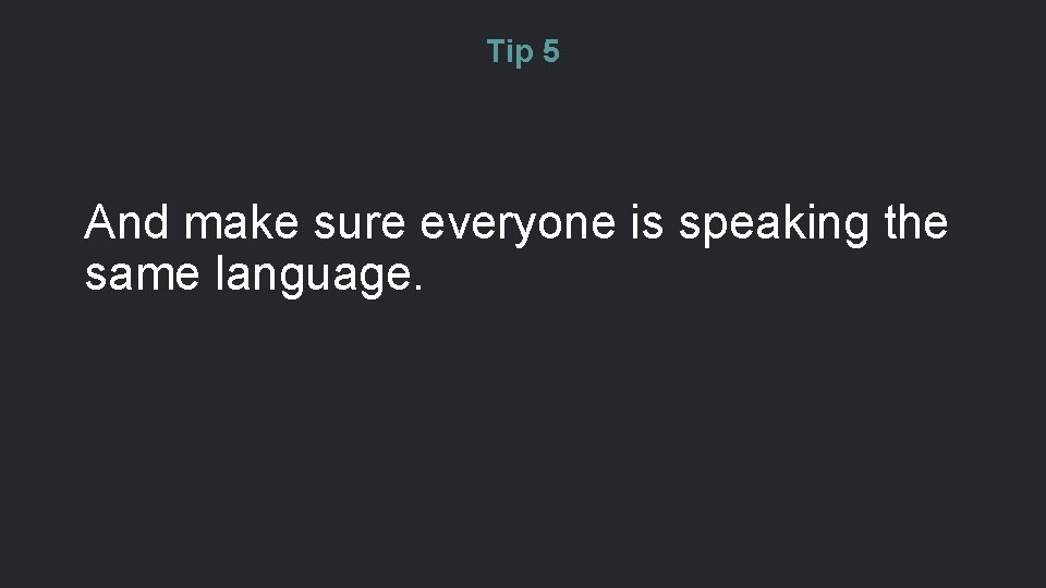 Tip 5 And make sure everyone is speaking the same language. 