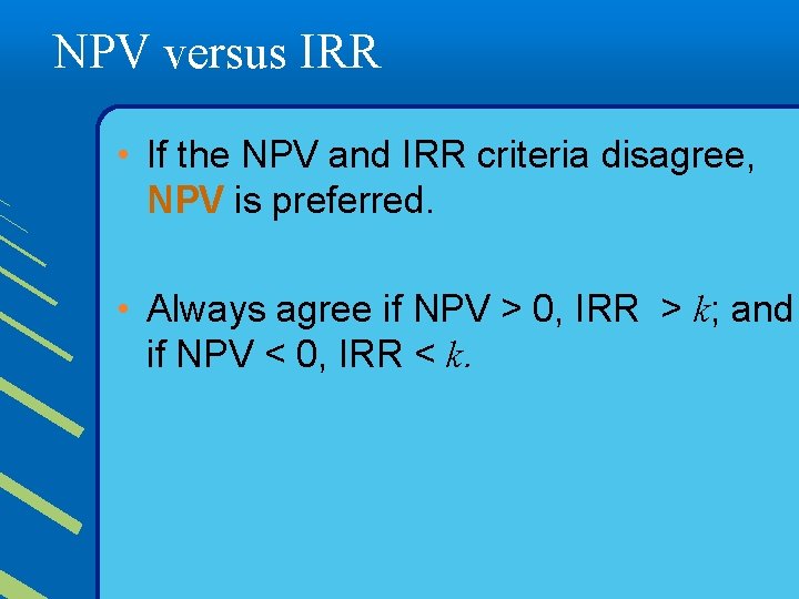 NPV versus IRR • If the NPV and IRR criteria disagree, NPV is preferred.