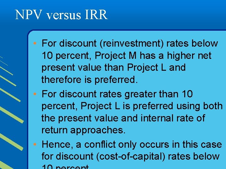 NPV versus IRR • For discount (reinvestment) rates below 10 percent, Project M has