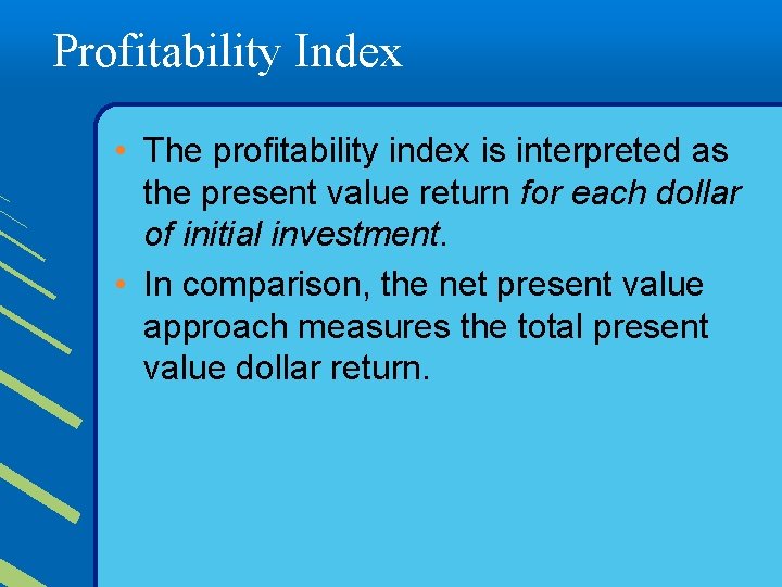 Profitability Index • The profitability index is interpreted as the present value return for