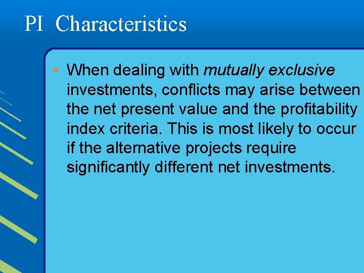 PI Characteristics • When dealing with mutually exclusive investments, conflicts may arise between the