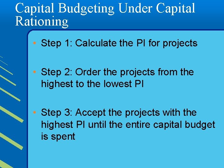 Capital Budgeting Under Capital Rationing • Step 1: Calculate the PI for projects •
