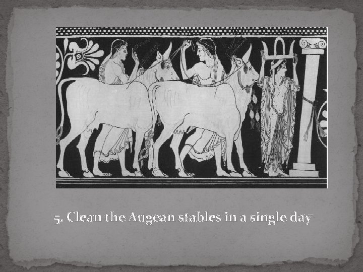 5. Clean the Augean stables in a single day 5. Clean the Augean stables in a single day