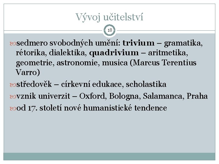 Vývoj učitelství 18 sedmero svobodných umění: trivium – gramatika, rétorika, dialektika, quadrivium – aritmetika,