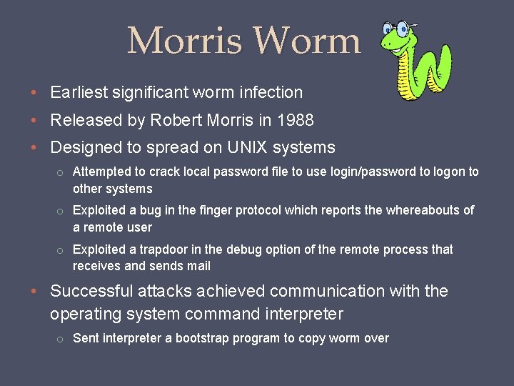 Morris Worm • Earliest significant worm infection • Released by Robert Morris in 1988