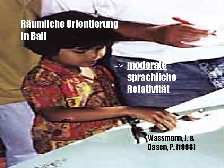 Räumliche Orientierung in Bali => moderate sprachliche Relativität Wassmann, J. & Dasen, P. (1998)