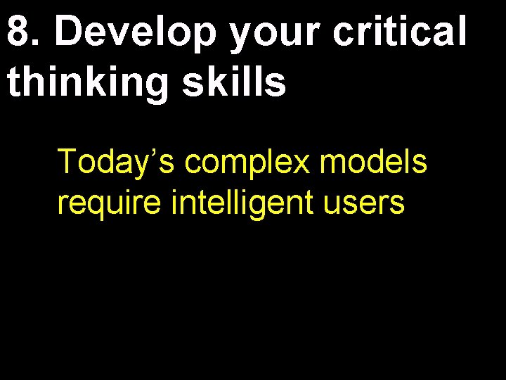 8. Develop your critical thinking skills Today’s complex models require intelligent users 