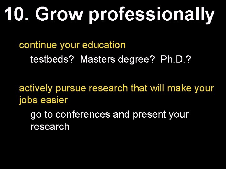 10. Grow professionally continue your education testbeds? Masters degree? Ph. D. ? actively pursue