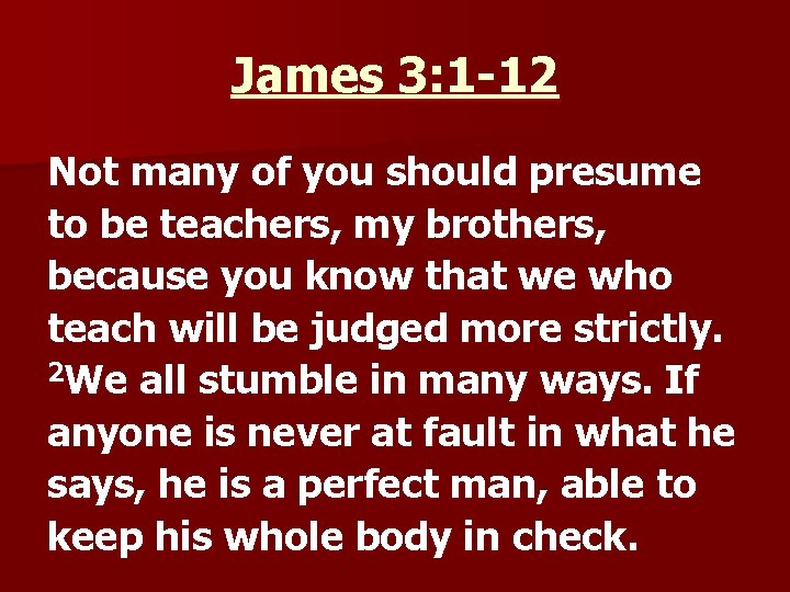 James 3: 1 -12 Not many of you should presume to be teachers, my