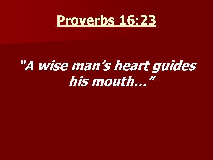 Proverbs 16: 23 “A wise man’s heart guides his mouth…” 
