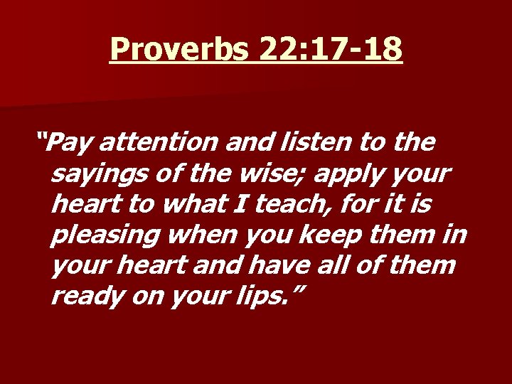 Proverbs 22: 17 -18 “Pay attention and listen to the sayings of the wise;