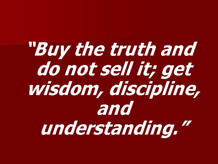 “Buy the truth and do not sell it; get wisdom, discipline, and understanding. ”