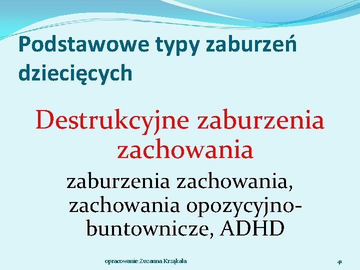 Podstawowe typy zaburzeń dziecięcych Destrukcyjne zaburzenia zachowania, zachowania opozycyjnobuntownicze, ADHD opracowanie: Zuzanna Krząkała 41