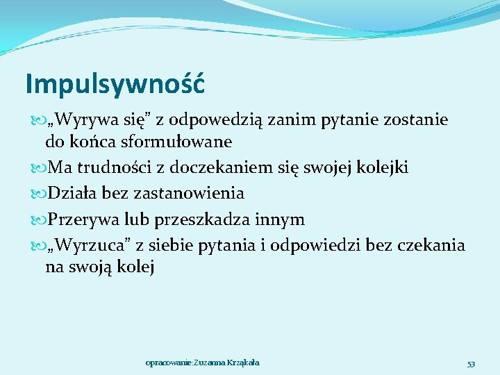 Impulsywność „Wyrywa się” z odpowedzią zanim pytanie zostanie do końca sformułowane Ma trudności z