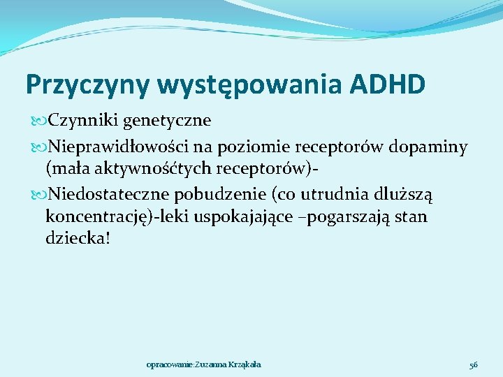 Przyczyny występowania ADHD Czynniki genetyczne Nieprawidłowości na poziomie receptorów dopaminy (mała aktywnośćtych receptorów) Niedostateczne