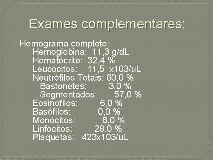 Exames complementares: � Hemograma completo: Hemoglobina: 11, 3 g/d. L Hematócrito: 32, 4 %