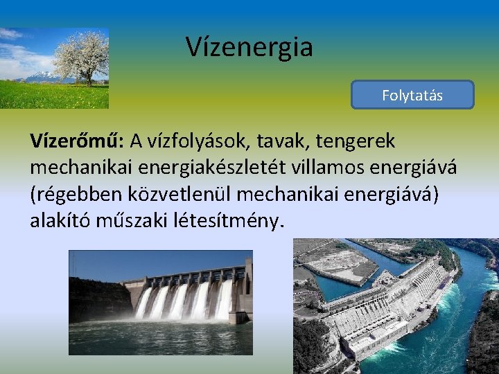 Vízenergia Folytatás Vízerőmű: A vízfolyások, tavak, tengerek mechanikai energiakészletét villamos energiává (régebben közvetlenül mechanikai