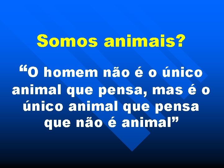 Somos animais? “O homem não é o único animal que pensa, mas é o