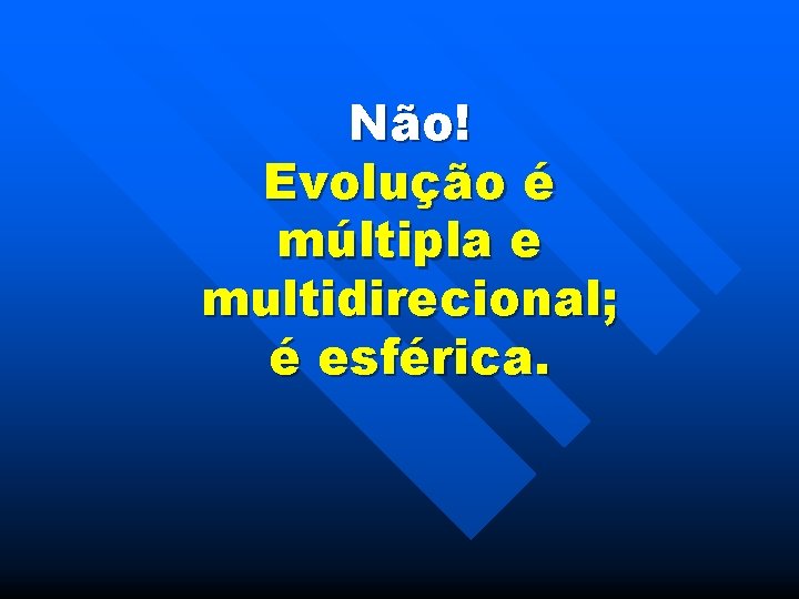 Não! Evolução é múltipla e multidirecional; é esférica. 