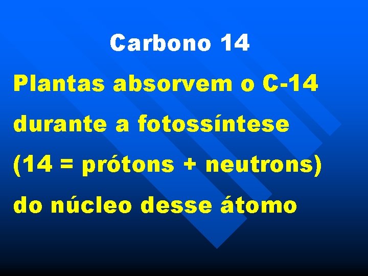 Carbono 14 Plantas absorvem o C-14 durante a fotossíntese (14 = prótons + neutrons)