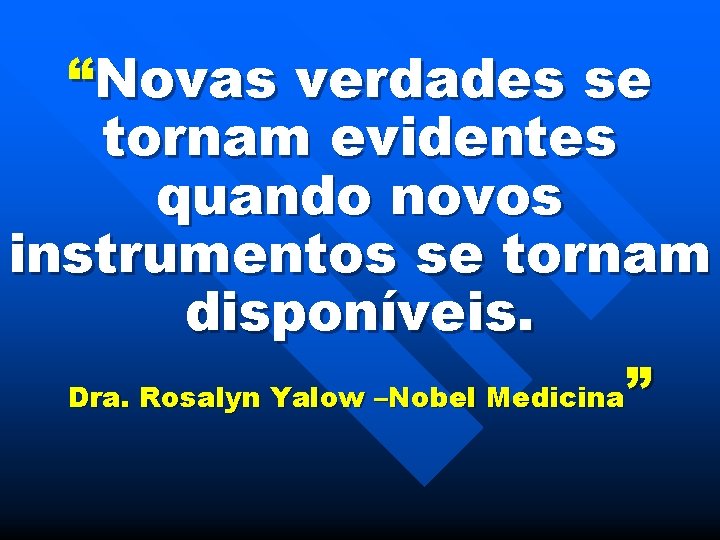 “Novas verdades se tornam evidentes quando novos instrumentos se tornam disponíveis. Dra. Rosalyn Yalow