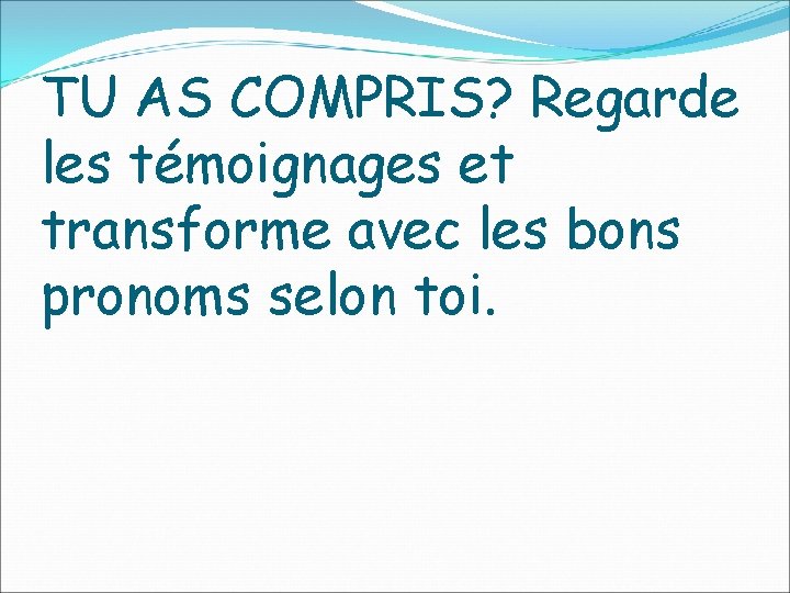 TU AS COMPRIS? Regarde les témoignages et transforme avec les bons pronoms selon toi.