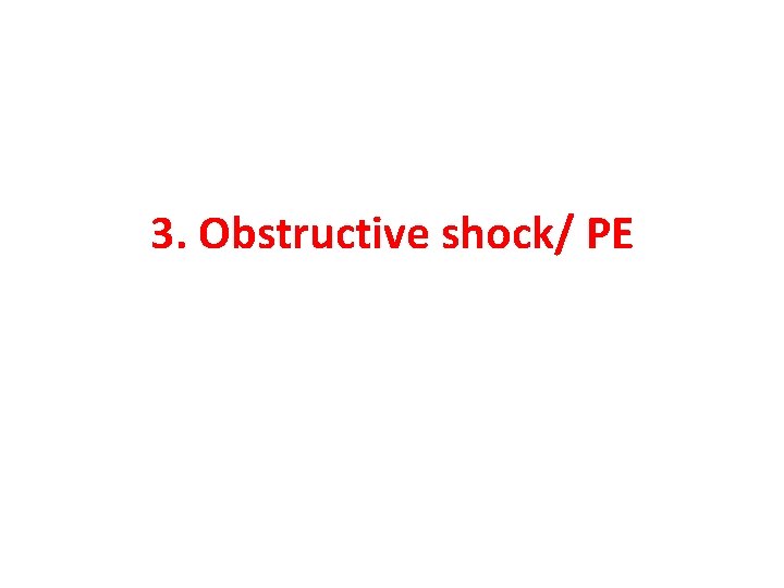 3. Obstructive shock/ PE 