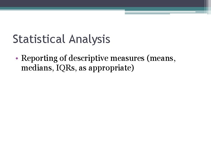 Statistical Analysis • Reporting of descriptive measures (means, medians, IQRs, as appropriate) 