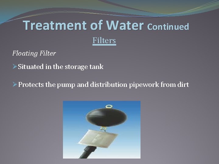 Treatment of Water Continued Filters Floating Filter ØSituated in the storage tank ØProtects the