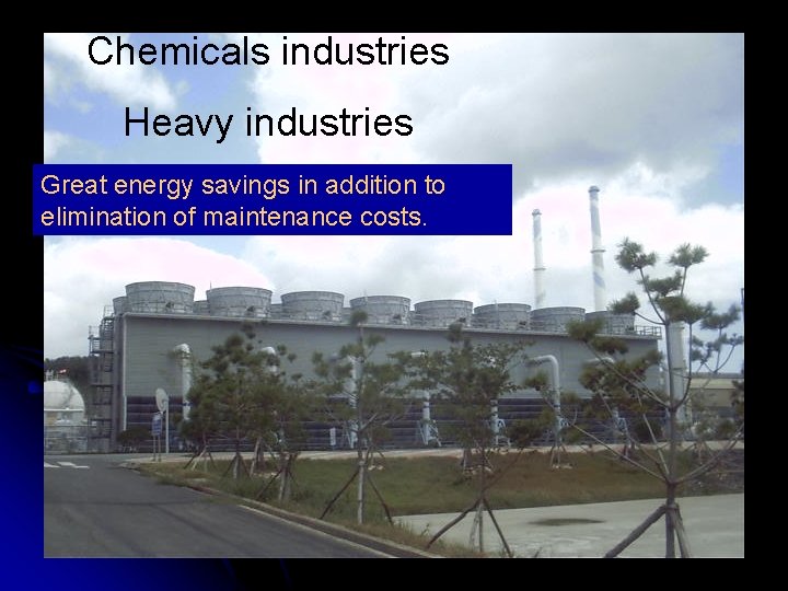 Chemicals industries Heavy industries Great energy savings in addition to elimination of maintenance costs.