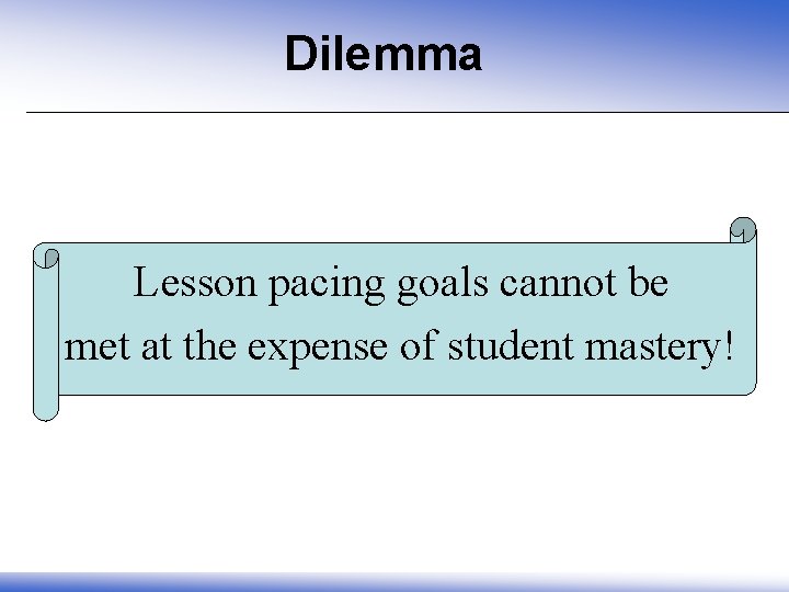 Dilemma Lesson pacing goals cannot be met at the expense of student mastery! 