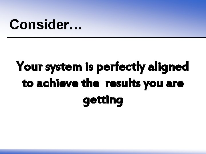 Consider… Your system is perfectly aligned to achieve the results you are getting 