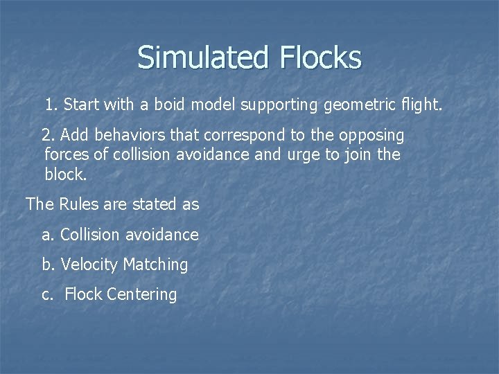 Simulated Flocks 1. Start with a boid model supporting geometric flight. 2. Add behaviors