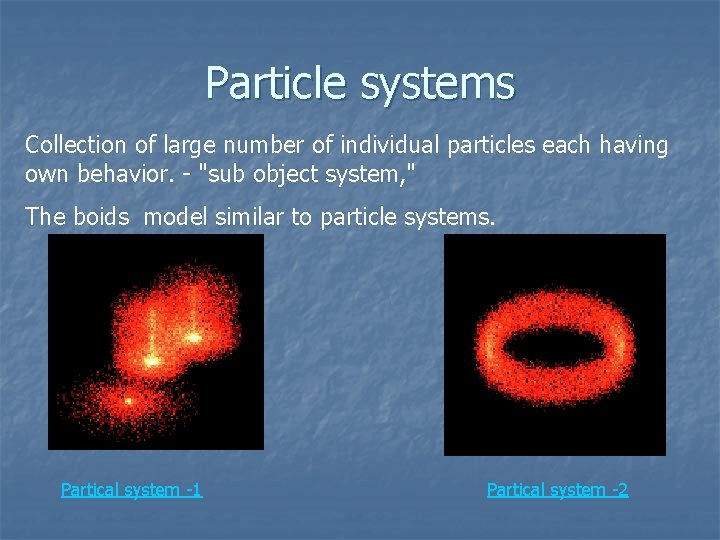 Particle systems Collection of large number of individual particles each having own behavior. -