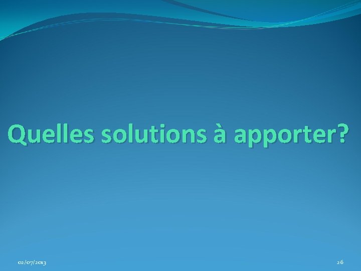 Quelles solutions à apporter? 02/07/2013 26 