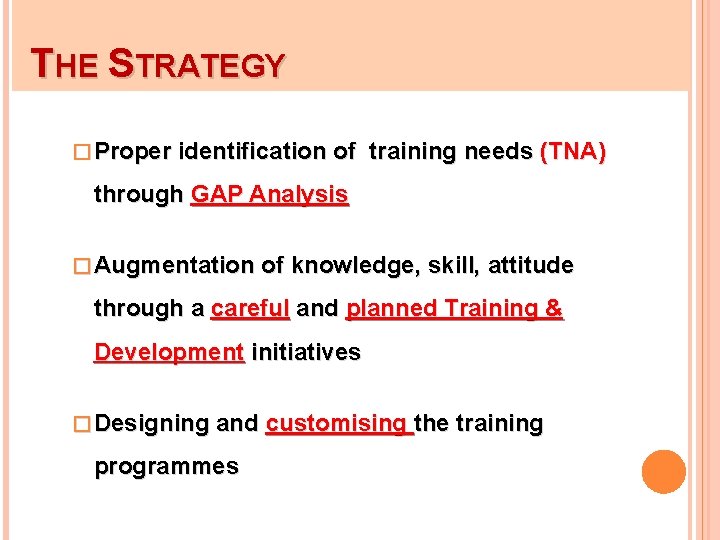 THE STRATEGY � Proper identification of training needs (TNA) through GAP Analysis � Augmentation