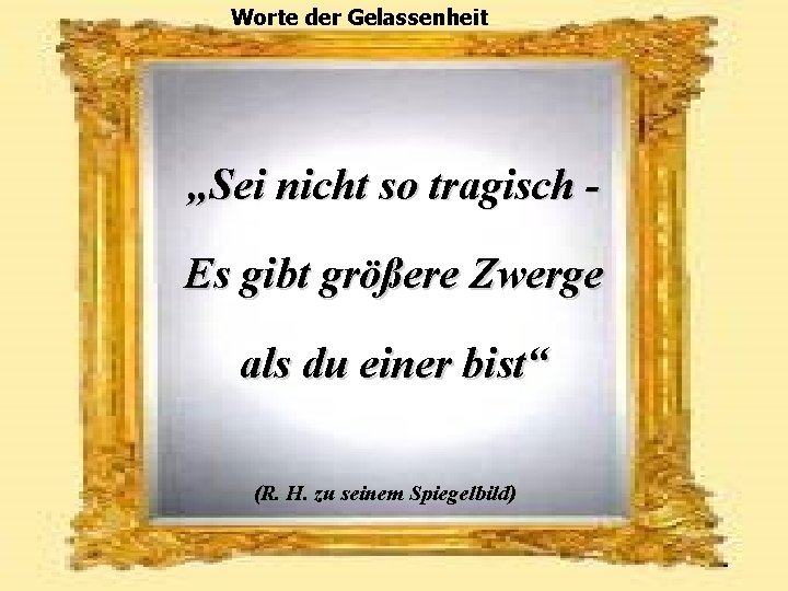 Worte der Gelassenheit „Sei nicht so tragisch Es gibt größere Zwerge als du einer