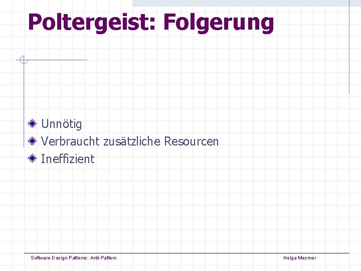 Poltergeist: Folgerung Unnötig Verbraucht zusätzliche Resourcen Ineffizient Software Design Patterns: Anti-Pattern Helga Mesmer Poltergeist: Folgerung Unnötig Verbraucht zusätzliche Resourcen Ineffizient Software Design Patterns: Anti-Pattern Helga Mesmer