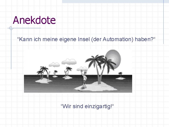 Anekdote “Kann ich meine eigene Insel (der Automation) haben? “ “Wir sind einzigartig!“ Anekdote “Kann ich meine eigene Insel (der Automation) haben? “ “Wir sind einzigartig!“