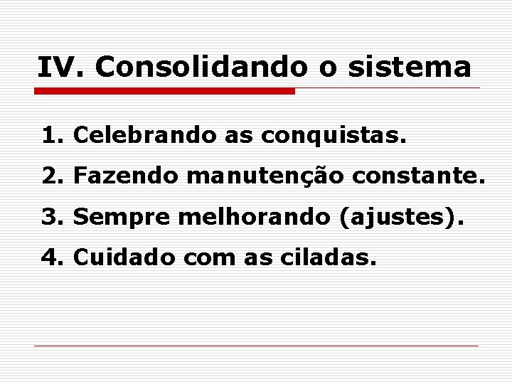 IV. Consolidando o sistema 1. Celebrando as conquistas. 2. Fazendo manutenção constante. 3. Sempre