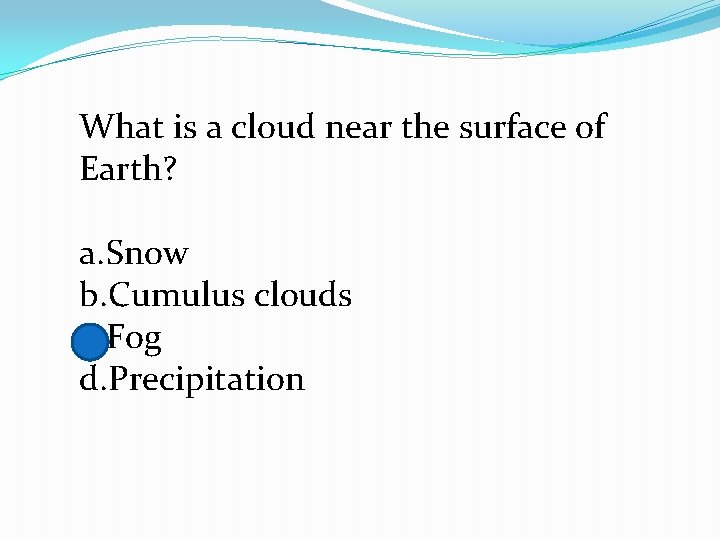 What is a cloud near the surface of Earth? a. Snow b. Cumulus clouds