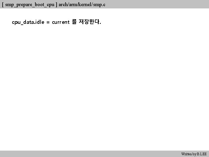 [ smp_prepare_boot_cpu ] arch/arm/kernel/smp. c cpu_data. idle = current 를 저장한다. Written by B.