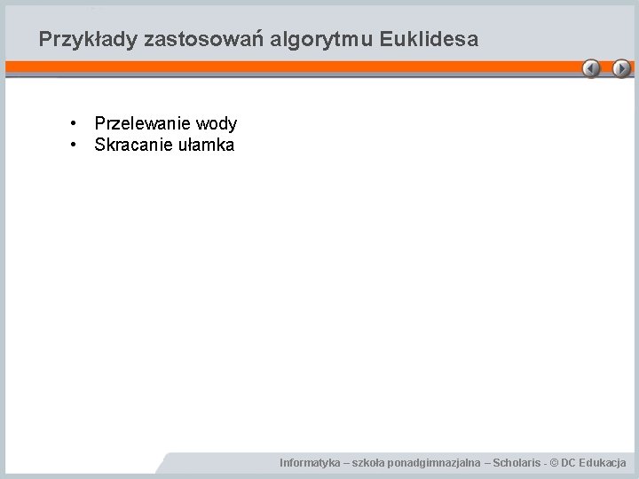 Przykłady zastosowań algorytmu Euklidesa • Przelewanie wody • Skracanie ułamka Informatyka – szkoła ponadgimnazjalna Przykłady zastosowań algorytmu Euklidesa • Przelewanie wody • Skracanie ułamka Informatyka – szkoła ponadgimnazjalna