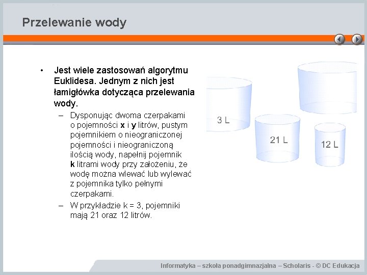 Przelewanie wody • Jest wiele zastosowań algorytmu Euklidesa. Jednym z nich jest łamigłówka dotycząca Przelewanie wody • Jest wiele zastosowań algorytmu Euklidesa. Jednym z nich jest łamigłówka dotycząca