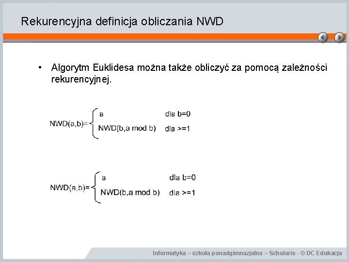 Rekurencyjna definicja obliczania NWD • Algorytm Euklidesa można także obliczyć za pomocą zależności rekurencyjnej. Rekurencyjna definicja obliczania NWD • Algorytm Euklidesa można także obliczyć za pomocą zależności rekurencyjnej.